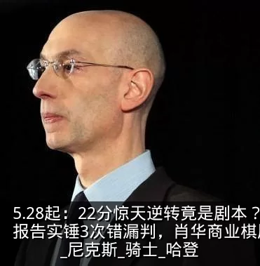 5.28起：22分惊天逆转竟是剧本？裁判报告实锤3次错漏判，肖华商业棋局玩砸了！_尼克斯_骑士_哈登
